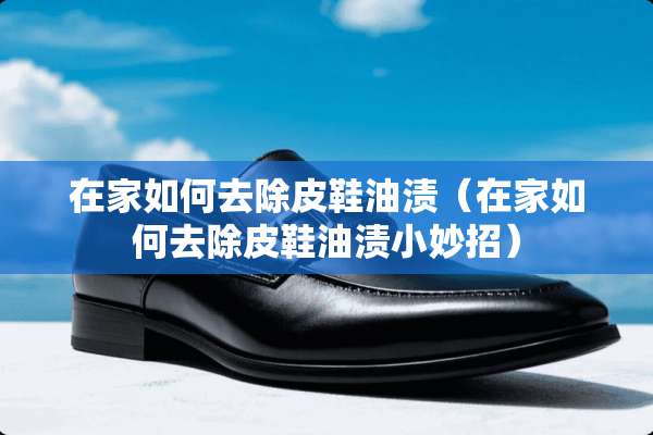 在家如何去除皮鞋油渍（在家如何去除皮鞋油渍小妙招）