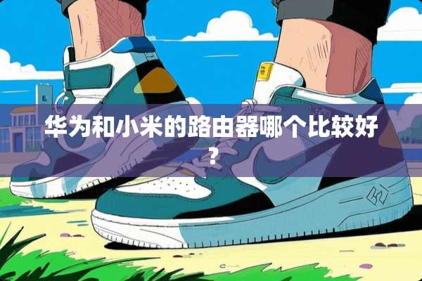 华为和小米的路由器哪个比较好？