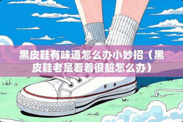 黑皮鞋有味道怎么办小妙招（黑皮鞋老是看着很脏怎么办）