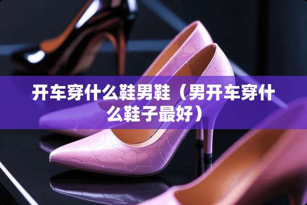 开车穿什么鞋男鞋（男开车穿什么鞋子最好）