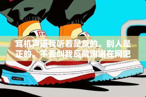 耳机声道我听着是反的。别人是正的。不要叫我反戴谢谢在网吧哪台电脑，我听着都是反的