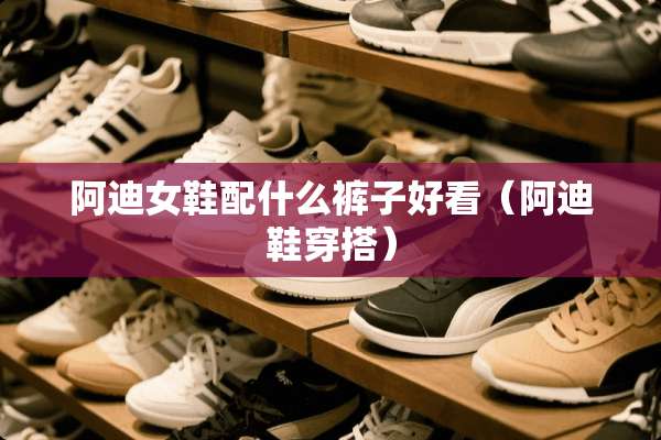 阿迪女鞋配什么裤子好看（阿迪鞋穿搭）