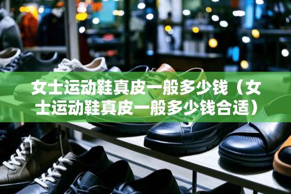 女士运动鞋真皮一般多少钱（女士运动鞋真皮一般多少钱合适）