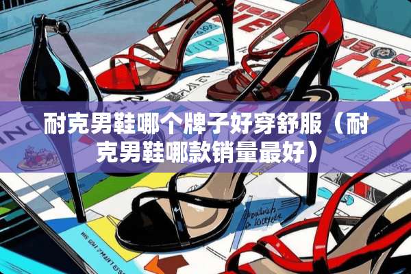 耐克男鞋哪个牌子好穿舒服（耐克男鞋哪款销量最好）