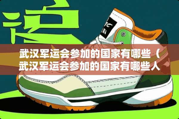 武汉军运会参加的国家有哪些（武汉军运会参加的国家有哪些人）