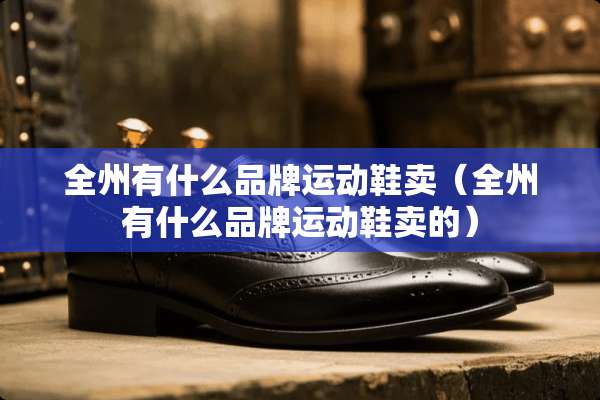 全州有什么品牌运动鞋卖（全州有什么品牌运动鞋卖的）