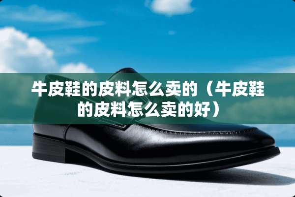 牛皮鞋的皮料怎么卖的（牛皮鞋的皮料怎么卖的好）