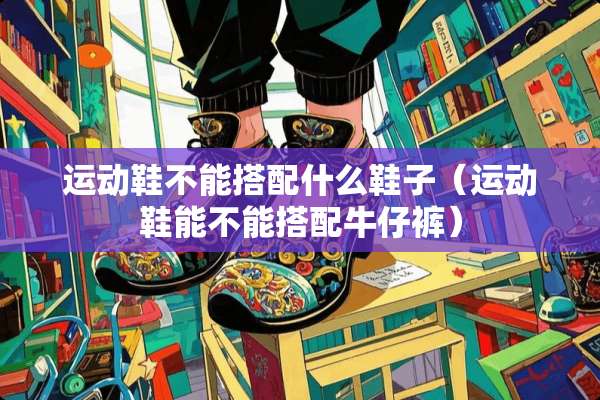 运动鞋不能搭配什么鞋子（运动鞋能不能搭配牛仔裤）
