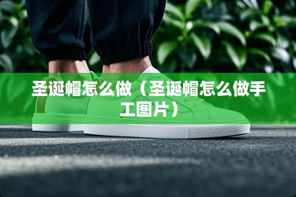 圣诞帽怎么做（圣诞帽怎么做手工图片）