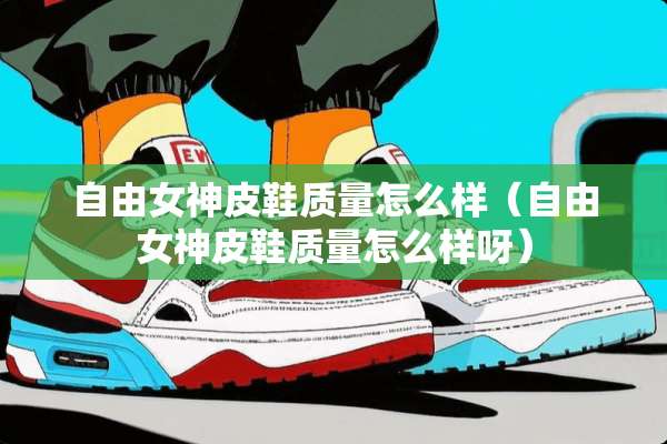 自由女神皮鞋质量怎么样（自由女神皮鞋质量怎么样呀）