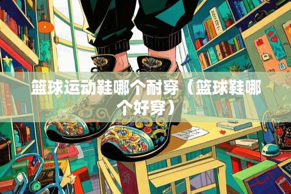 篮球运动鞋哪个耐穿（篮球鞋哪个好穿）
