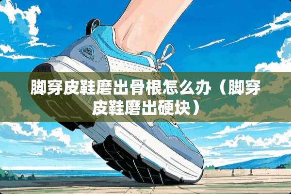 脚穿皮鞋磨出骨根怎么办（脚穿皮鞋磨出硬块）