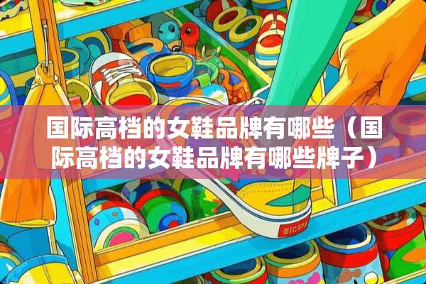 国际高档的女鞋品牌有哪些（国际高档的女鞋品牌有哪些牌子）