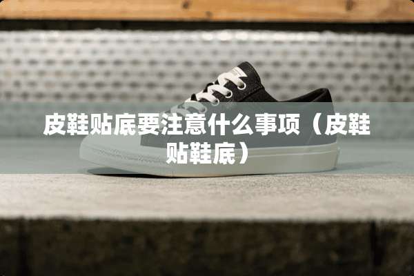 皮鞋贴底要注意什么事项（皮鞋贴鞋底）