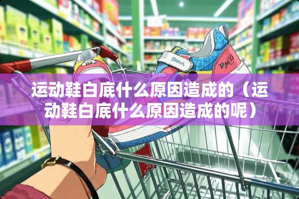 运动鞋白底什么原因造成的（运动鞋白底什么原因造成的呢）