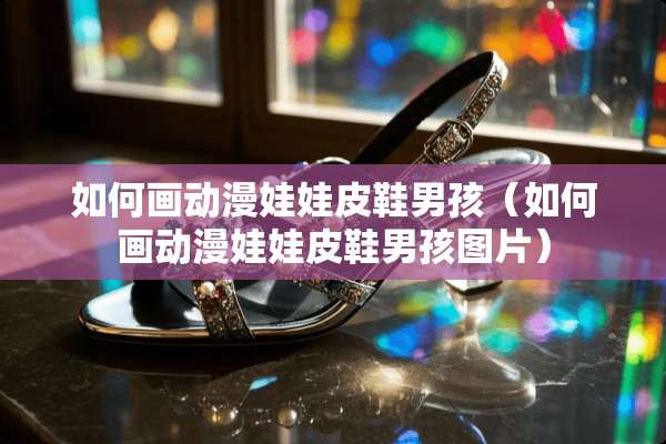 如何画动漫娃娃皮鞋男孩（如何画动漫娃娃皮鞋男孩图片）