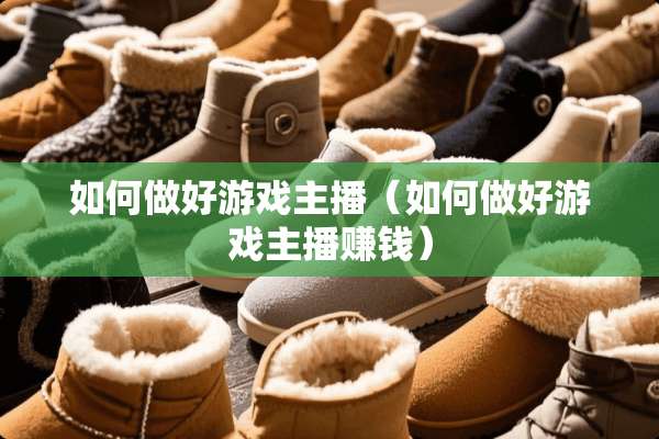 如何做好游戏主播（如何做好游戏主播赚钱）