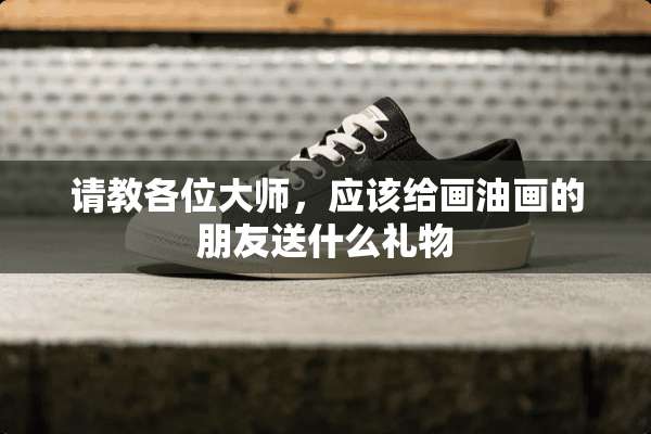 请教各位大师，应该给画油画的朋友送什么礼物