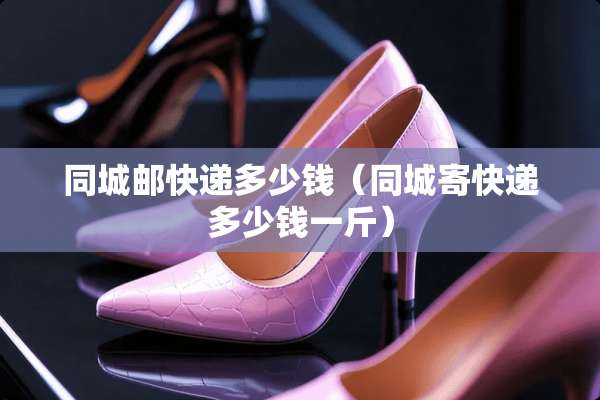 同城邮快递多少钱（同城寄快递多少钱一斤）