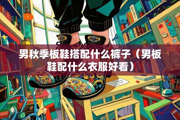 男秋季板鞋搭配什么裤子（男板鞋配什么衣服好看）