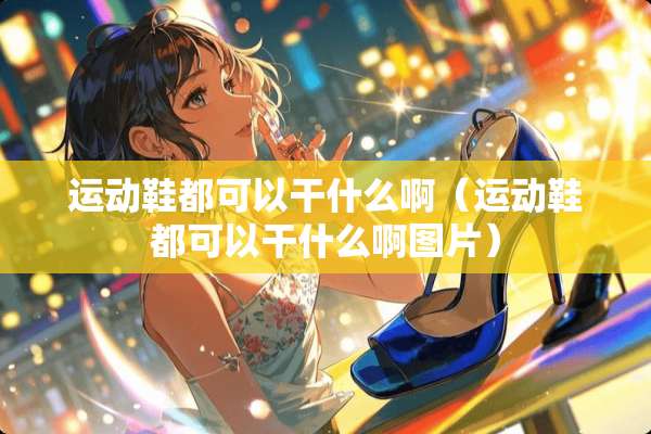 运动鞋都可以干什么啊（运动鞋都可以干什么啊图片）
