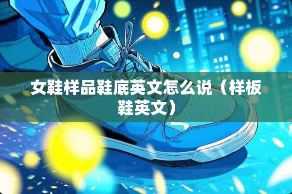 女鞋样品鞋底英文怎么说（样板鞋英文）