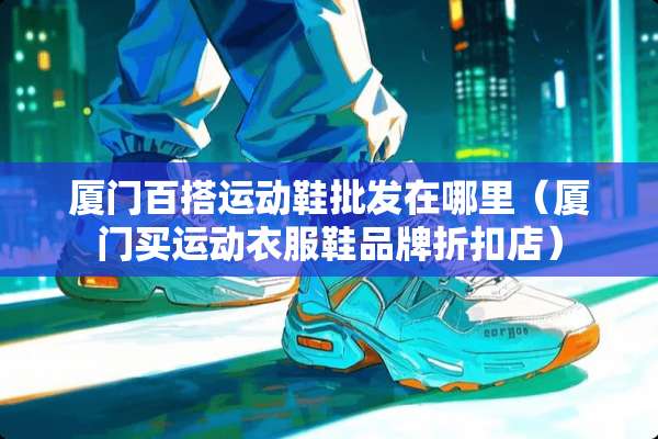 厦门百搭运动鞋批发在哪里（厦门买运动衣服鞋品牌折扣店）