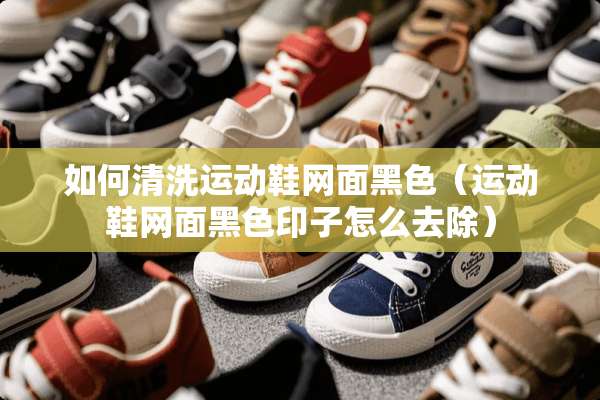 如何清洗运动鞋网面黑色（运动鞋网面黑色印子怎么去除）