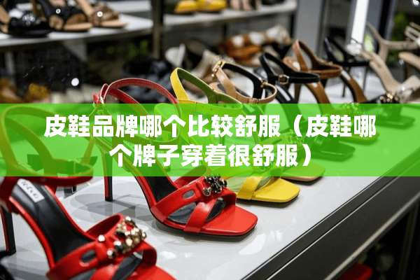 皮鞋品牌哪个比较舒服（皮鞋哪个牌子穿着很舒服）