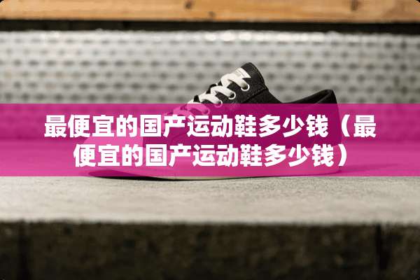 最便宜的国产运动鞋多少钱（最便宜的国产运动鞋多少钱）