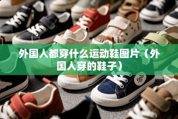 外国人都穿什么运动鞋图片（外国人穿的鞋子）