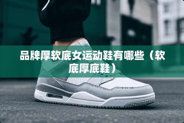 品牌厚软底女运动鞋有哪些（软底厚底鞋）