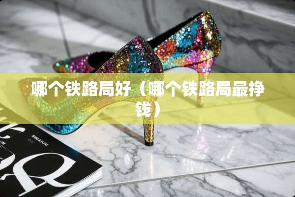 哪个铁路局好（哪个铁路局最挣钱）