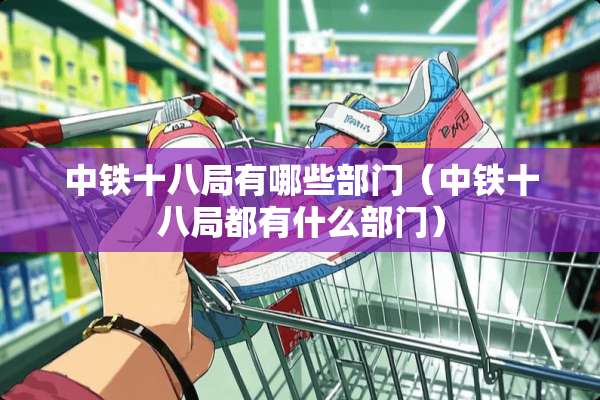 中铁十八局有哪些部门（中铁十八局都有什么部门）