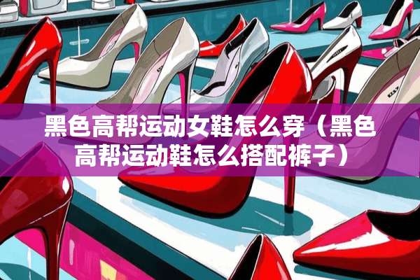 黑色高帮运动女鞋怎么穿（黑色高帮运动鞋怎么搭配裤子）