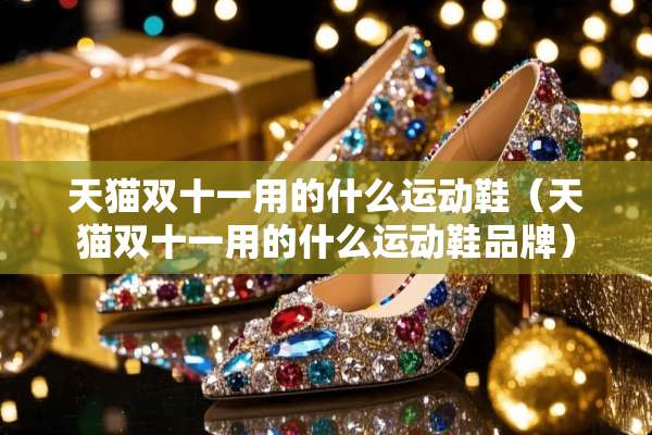 天猫双十一用的什么运动鞋（天猫双十一用的什么运动鞋品牌）