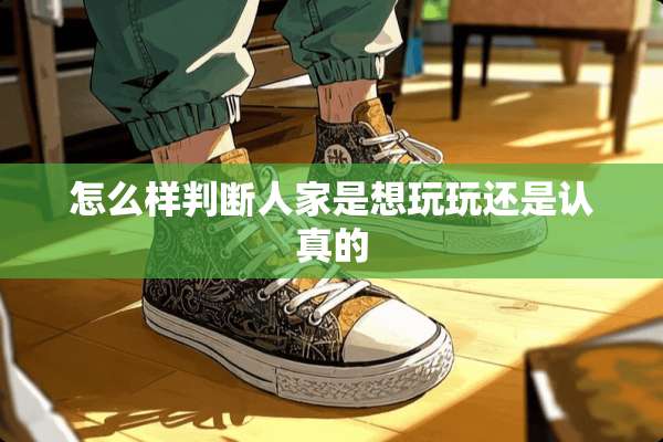 怎么样判断人家是想玩玩还是认真的