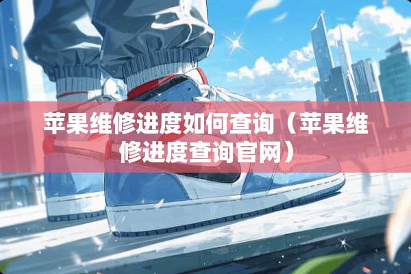 苹果维修进度如何查询（苹果维修进度查询官网）