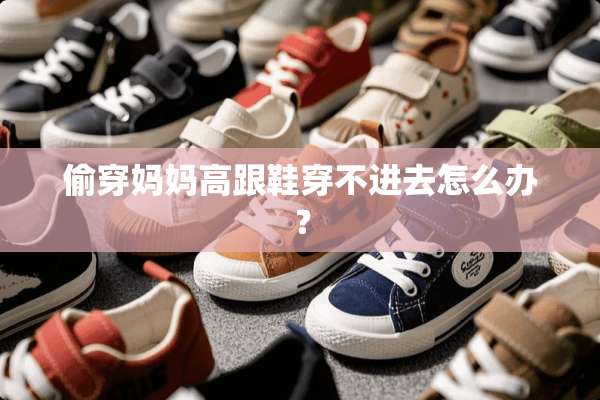 偷穿妈妈高跟鞋穿不进去怎么办？