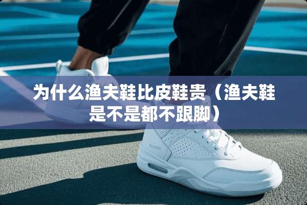 为什么渔夫鞋比皮鞋贵（渔夫鞋是不是都不跟脚）