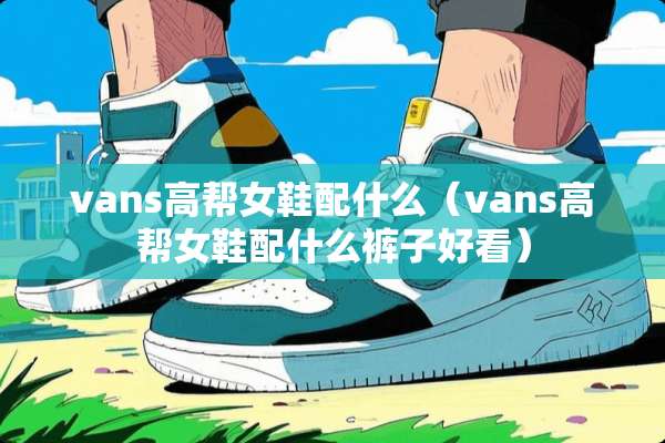 vans高帮女鞋配什么（vans高帮女鞋配什么裤子好看）
