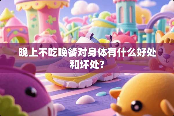 晚上不吃晚餐对身体有什么好处和坏处？