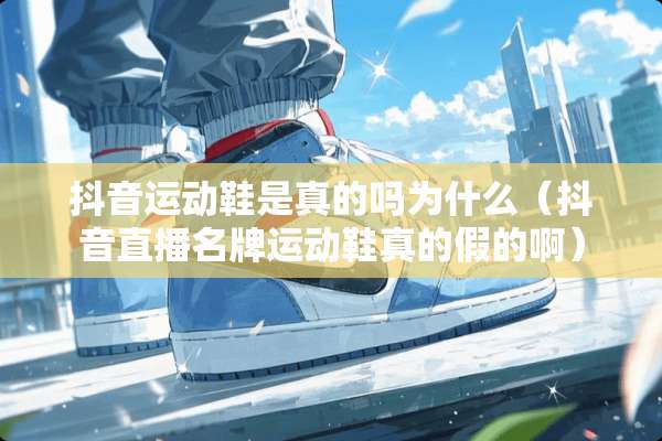 抖音运动鞋是真的吗为什么（抖音直播名牌运动鞋真的假的啊）