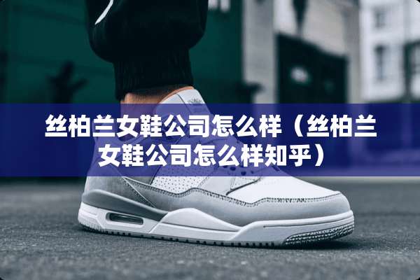 丝柏兰女鞋公司怎么样（丝柏兰女鞋公司怎么样知乎）