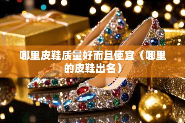 哪里皮鞋质量好而且便宜（哪里的皮鞋出名）