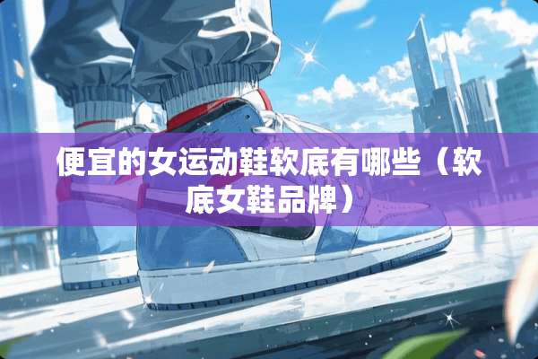 便宜的女运动鞋软底有哪些（软底女鞋品牌）