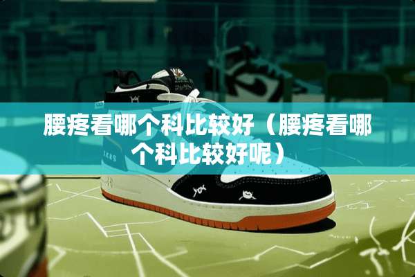 腰疼看哪个科比较好（腰疼看哪个科比较好呢）