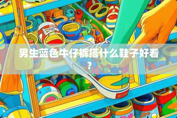男生蓝色牛仔裤搭什么鞋子好看？