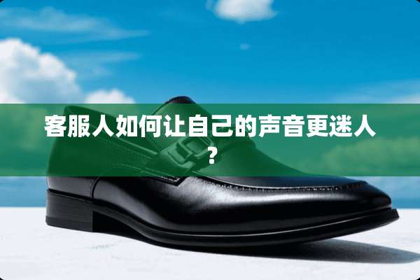 客服人如何让自己的声音更迷人？