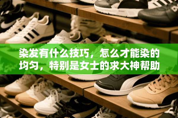 染发有什么技巧，怎么才能染的均匀，特别是女士的求大神帮助